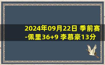 2024年09月22日 季前赛-佩里36+9 李慕豪13分 王凡懿16分 深圳大胜宁波